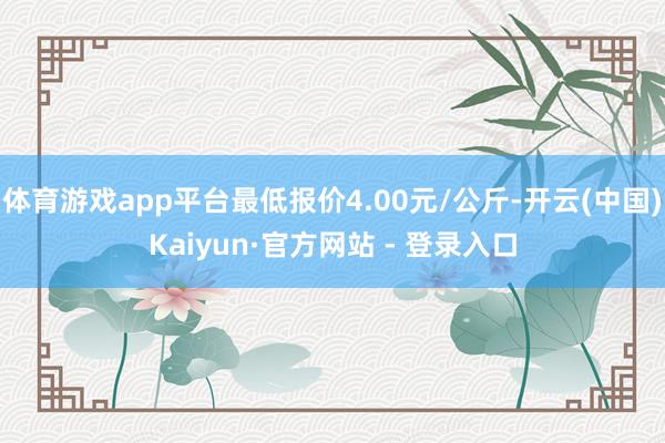 体育游戏app平台最低报价4.00元/公斤-开云(中国)Kaiyun·官方网站 - 登录入口