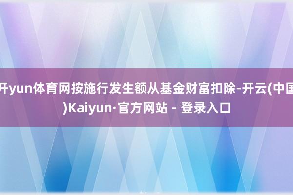 开yun体育网按施行发生额从基金财富扣除-开云(中国)Kaiyun·官方网站 - 登录入口