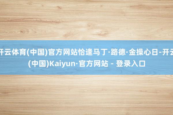 开云体育(中国)官方网站恰逢马丁·路德·金操心日-开云(中国)Kaiyun·官方网站 - 登录入口