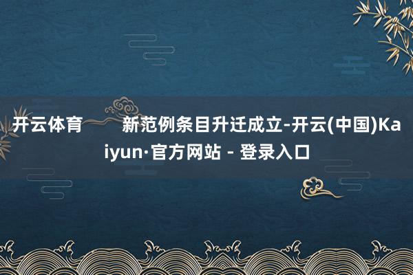 开云体育        新范例条目升迁成立-开云(中国)Kaiyun·官方网站 - 登录入口