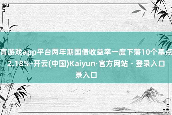 体育游戏app平台两年期国债收益率一度下落10个基点至2.18%-开云(中国)Kaiyun·官方网站 - 登录入口