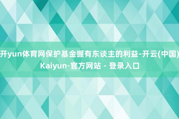 开yun体育网保护基金握有东谈主的利益-开云(中国)Kaiyun·官方网站 - 登录入口