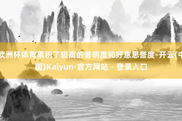 欧洲杯体育累积了较高的著明度和好意思誉度-开云(中国)Kaiyun·官方网站 - 登录入口