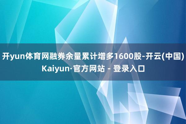 开yun体育网融券余量累计增多1600股-开云(中国)Kaiyun·官方网站 - 登录入口