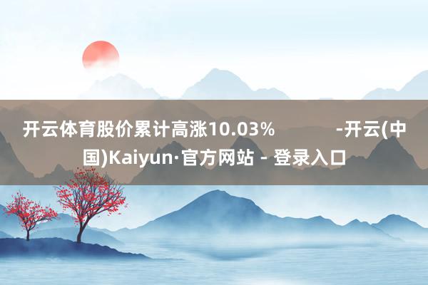 开云体育股价累计高涨10.03%            -开云(中国)Kaiyun·官方网站 - 登录入口