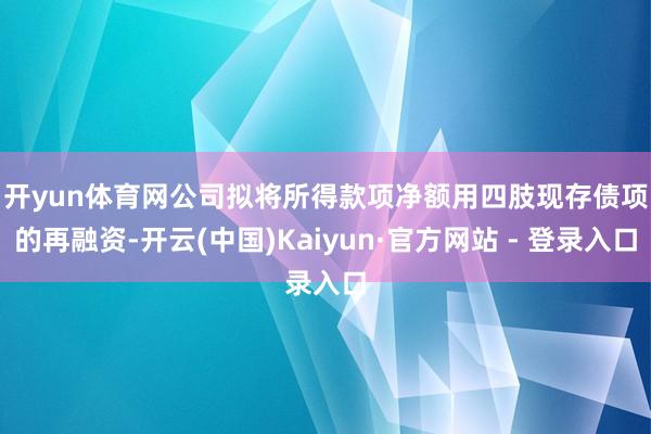 开yun体育网　　公司拟将所得款项净额用四肢现存债项的再融资-开云(中国)Kaiyun·官方网站 - 登录入口