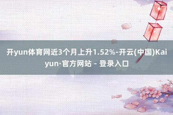 开yun体育网近3个月上升1.52%-开云(中国)Kaiyun·官方网站 - 登录入口