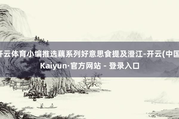 开云体育小编推选藕系列好意思食提及澄江-开云(中国)Kaiyun·官方网站 - 登录入口