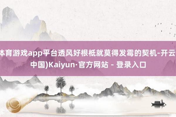 体育游戏app平台透风好根柢就莫得发霉的契机-开云(中国)Kaiyun·官方网站 - 登录入口