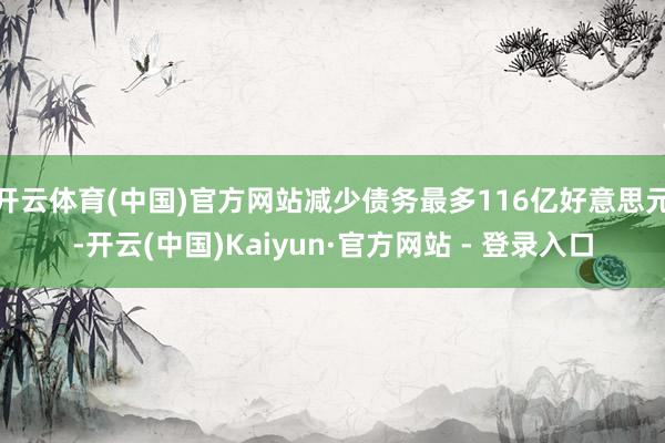 开云体育(中国)官方网站减少债务最多116亿好意思元-开云(中国)Kaiyun·官方网站 - 登录入口