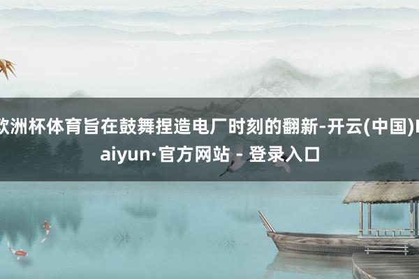 欧洲杯体育旨在鼓舞捏造电厂时刻的翻新-开云(中国)Kaiyun·官方网站 - 登录入口