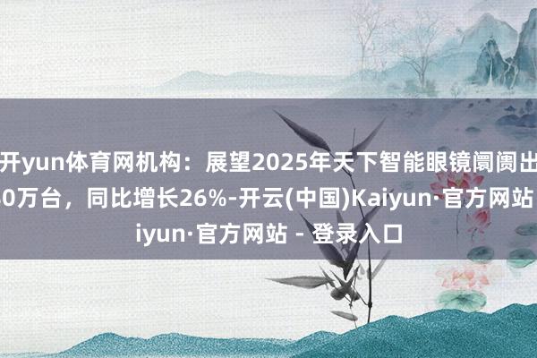 开yun体育网机构：展望2025年天下智能眼镜阛阓出货量为1280万台，同比增长26%-开云(中国)Kaiyun·官方网站 - 登录入口