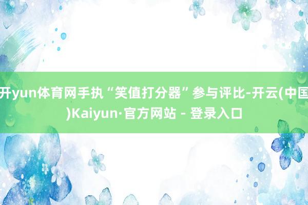 开yun体育网手执“笑值打分器”参与评比-开云(中国)Kaiyun·官方网站 - 登录入口